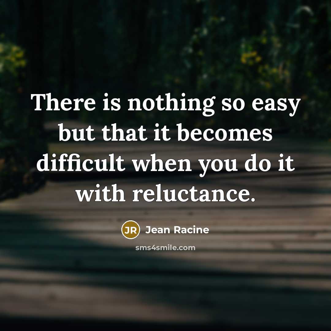 “There is nothing so easy but that it becomes difficult when you do it with reluctance.” quote by Jean Racine