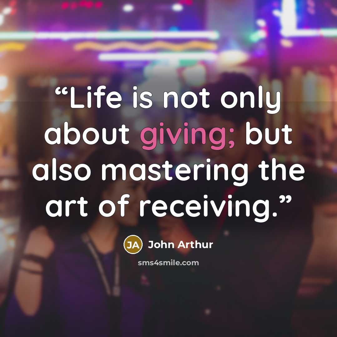 “Life is not only about giving; but also mastering the art of receiving.” quote by John Arthur