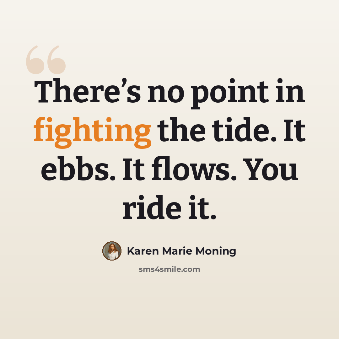 “There’s no point in fighting the tide. It ebbs. It flows. You ride it.” quote by Karen Marie Moning
