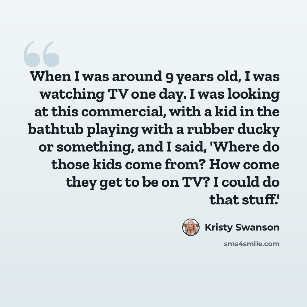 “When I was around 9 years old, I was watching TV one day. I was looking at this commercial, with a kid in the bathtub playing with a rubber ducky or something, and I said, 'Where do those kids come from? How come they get to be on TV? I could do that stuff.'” quote by Kristy Swanson