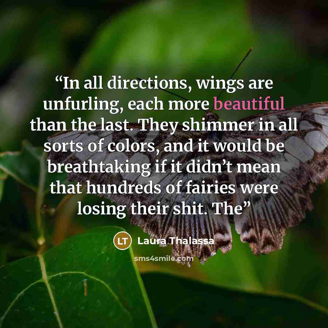 “In all directions, wings are unfurling, each more beautiful than the last. They shimmer in all sorts of colors, and it would be breathtaking if it didn’t mean that hundreds of fairies were losing their shit. The” quote by Laura Thalassa