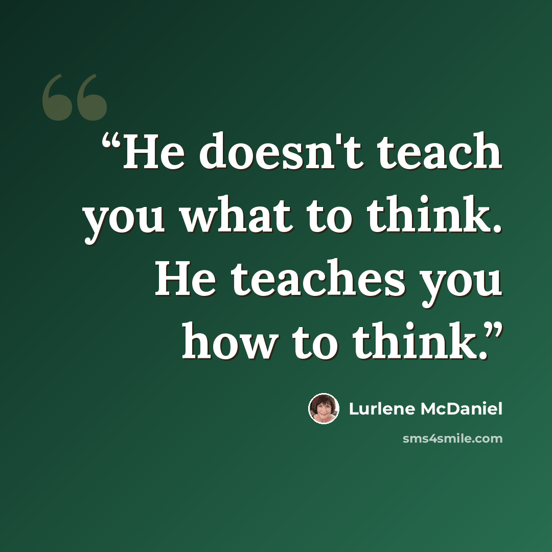 “He doesn't teach you what to think. He teaches you how to think.” quote by Lurlene McDaniel
