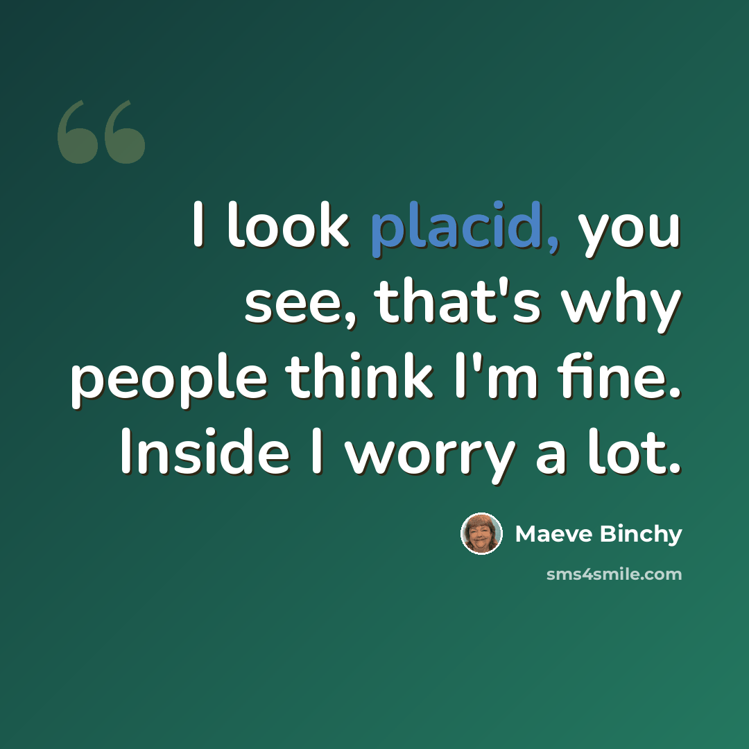 “I look placid, you see, that's why people think I'm fine. Inside I worry a lot.” quote by Maeve Binchy