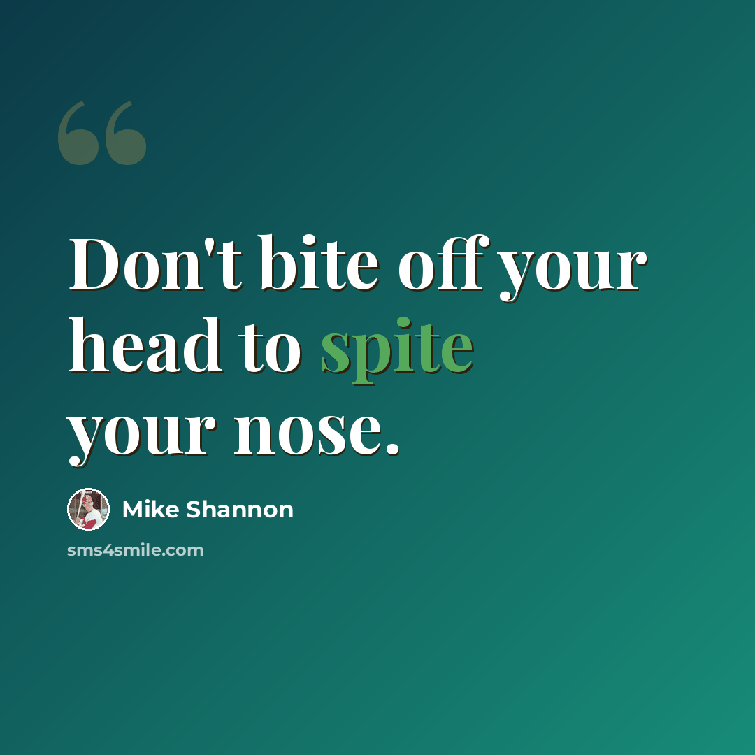 “Don't bite off your head to spite your nose.” quote by Mike Shannon