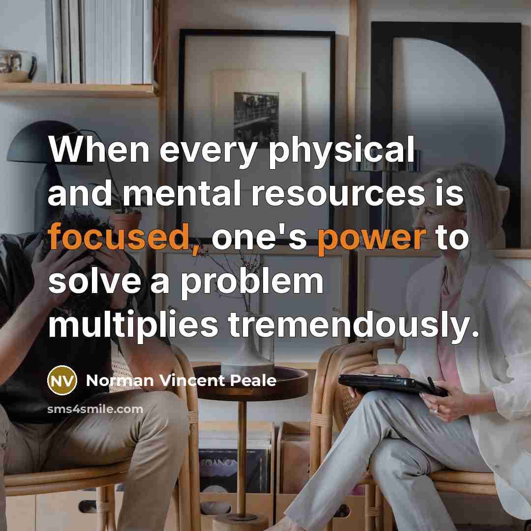 “When every physical and mental resources is focused, one's power to solve a problem multiplies tremendously.” quote by Norman Vincent Peale