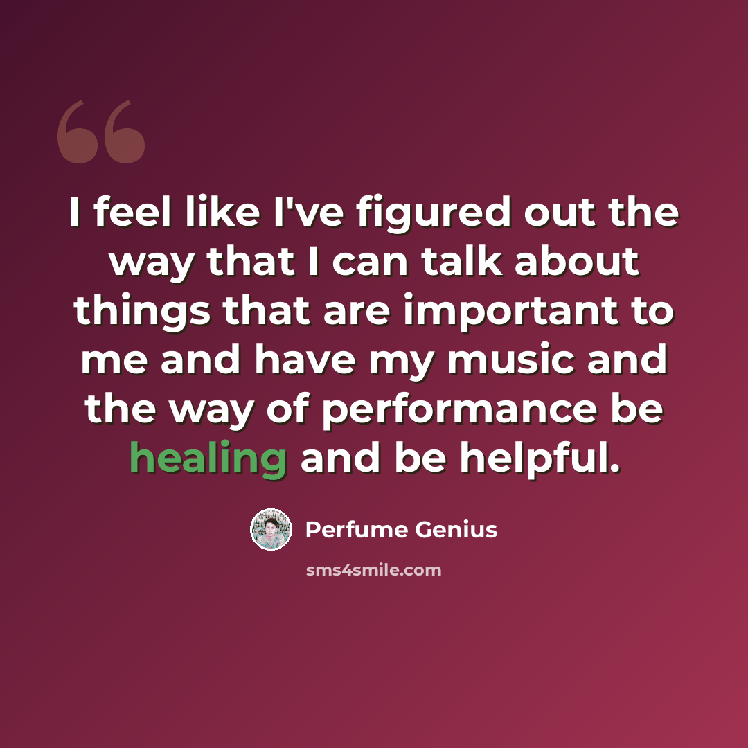 “I feel like I've figured out the way that I can talk about things that are important to me and have my music and the way of performance be healing and be helpful.” quote by Perfume Genius