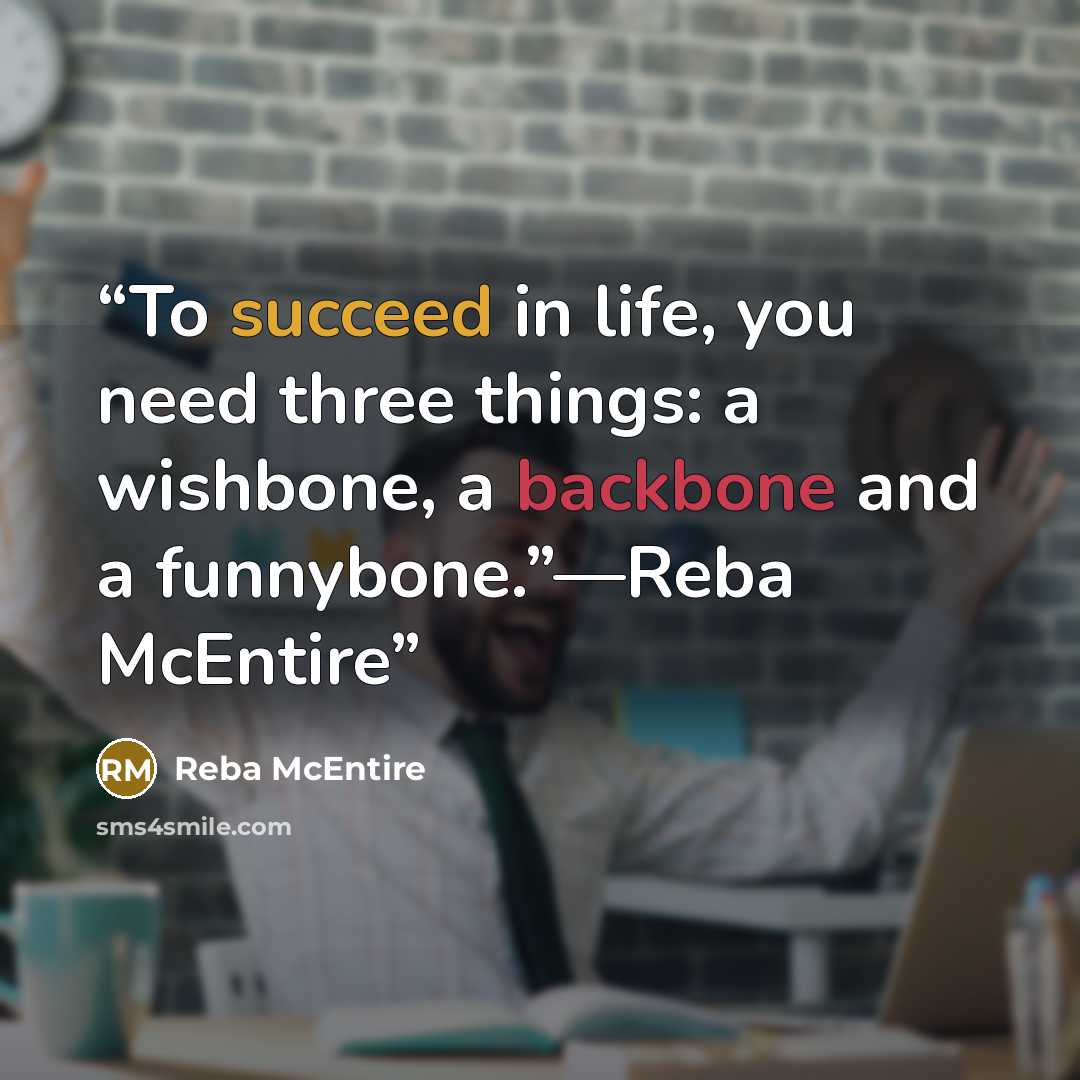 “To succeed in life, you need three things: a wishbone, a backbone and a funnybone.”—Reba McEntire” quote by Reba McEntire