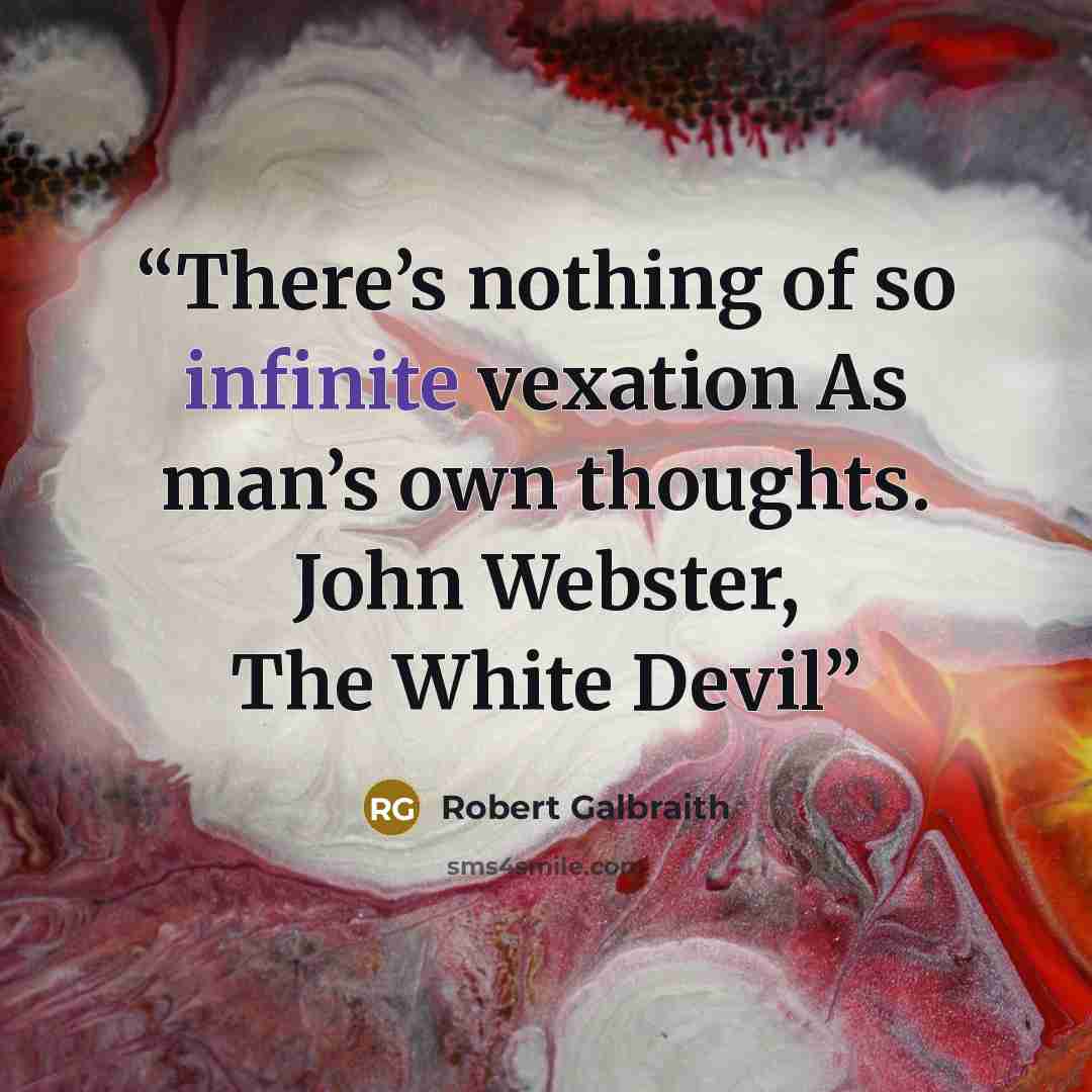 “There’s nothing of so infinite vexation As man’s own thoughts. John Webster, The White Devil” quote by Robert Galbraith