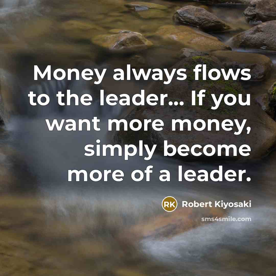 “Money always flows to the leader... If you want more money, simply become more of a leader.” quote by Robert Kiyosaki