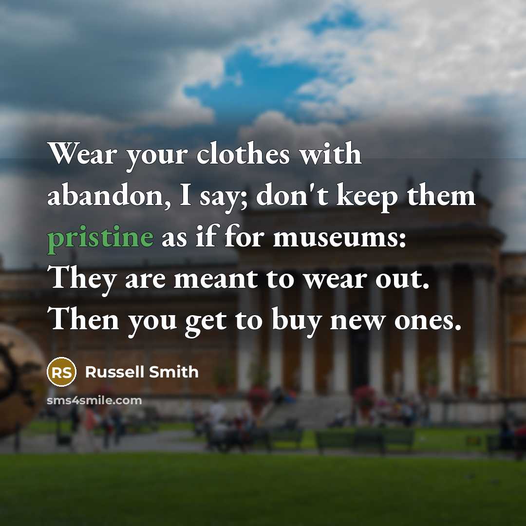 “Wear your clothes with abandon, I say; don't keep them pristine as if for museums: They are meant to wear out. Then you get to buy new ones.” quote by Russell Smith