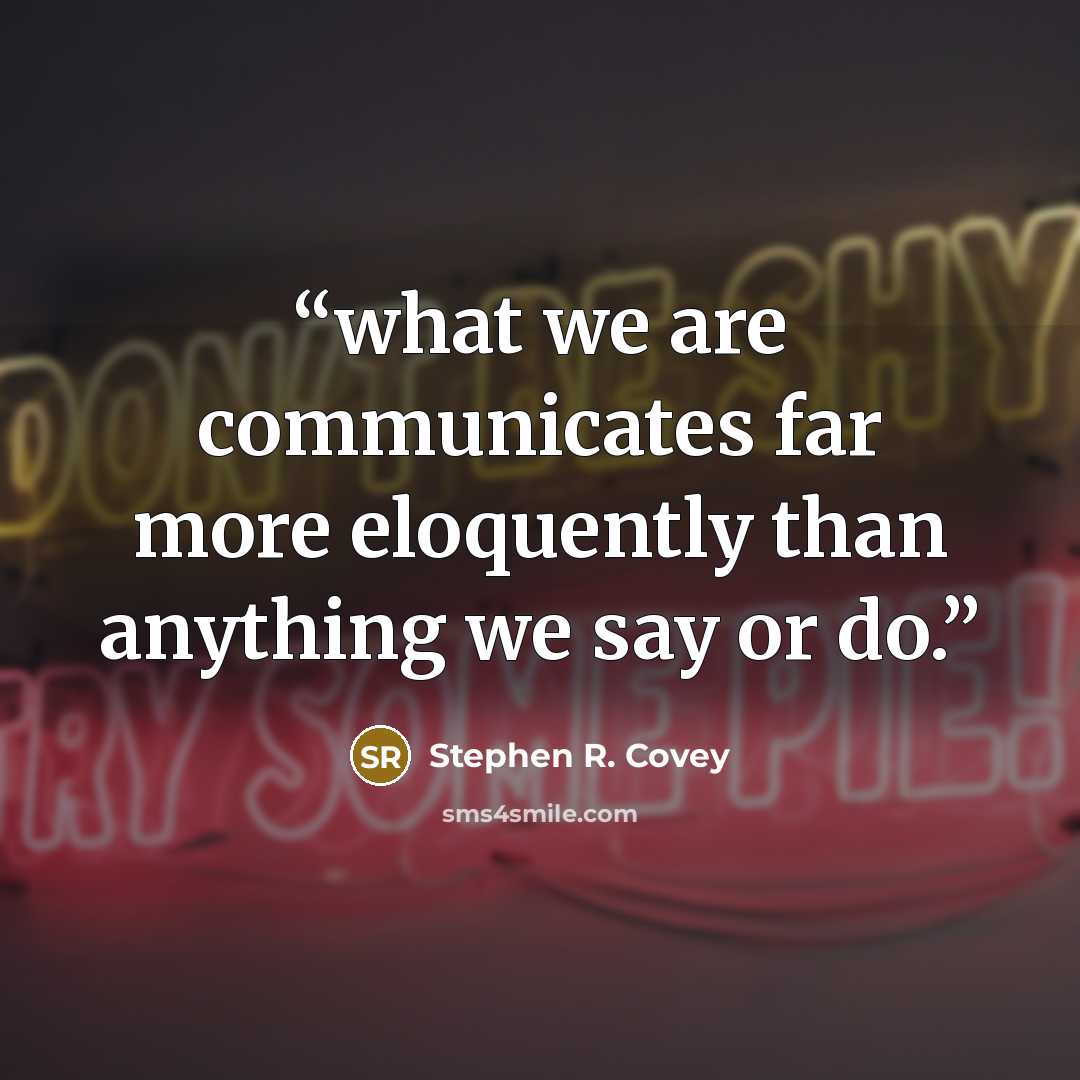 “what we are communicates far more eloquently than anything we say or do.” quote by Stephen R. Covey