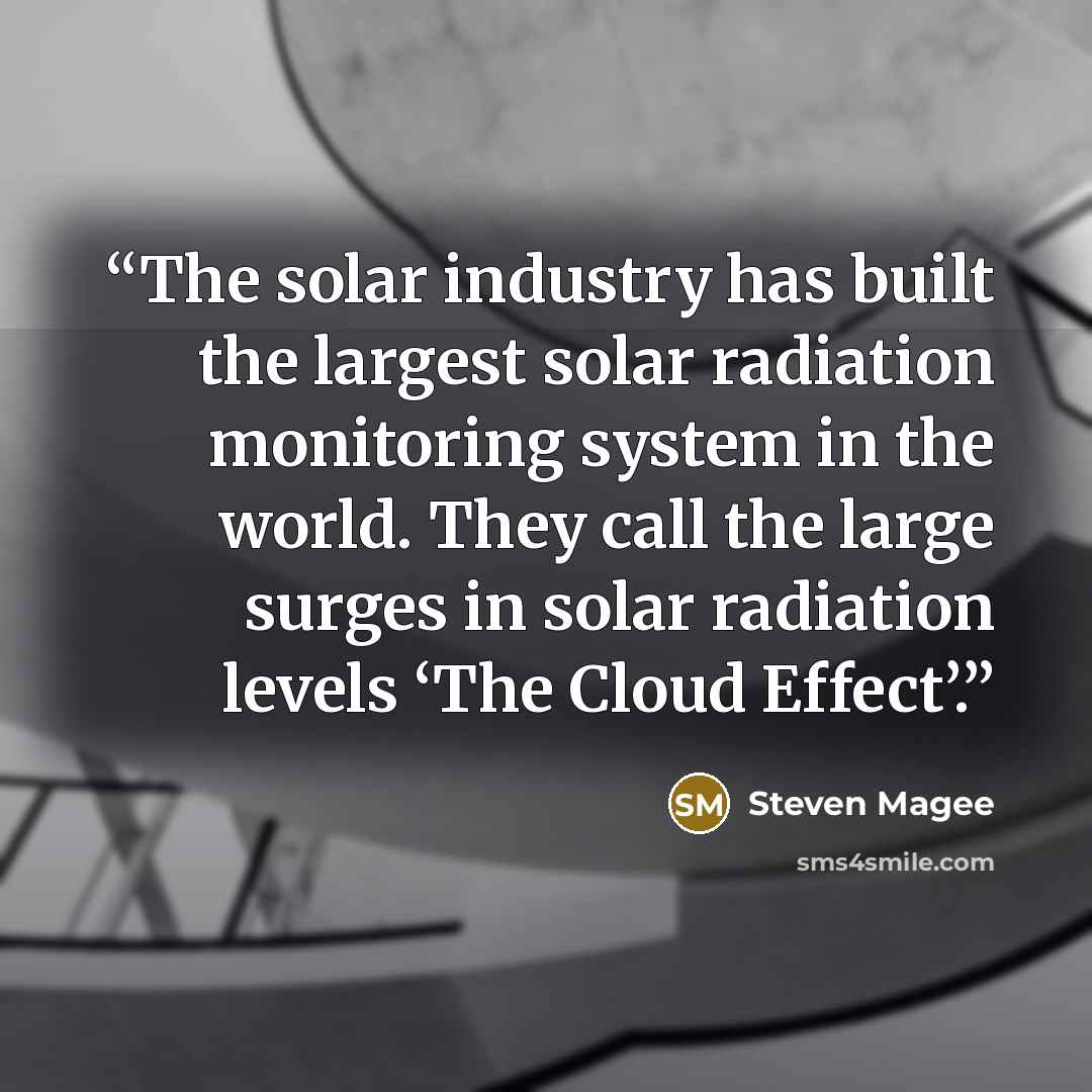 “The solar industry has built the largest solar radiation monitoring system in the world. They call the large surges in solar radiation levels ‘The Cloud Effect’.” quote by Steven Magee