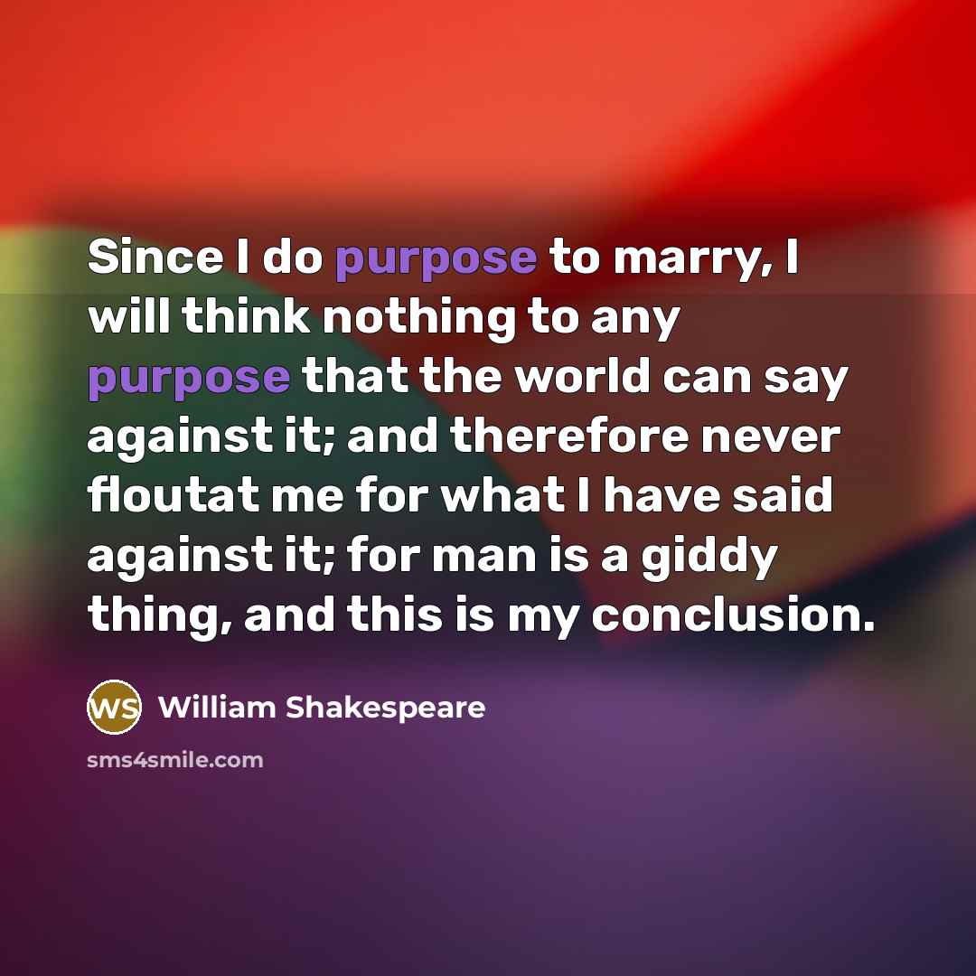 “Since I do purpose to marry, I will think nothing to any purpose that the world can say against it; and therefore never floutat me for what I have said against it; for man is a giddy thing, and this is my conclusion.” quote by William Shakespeare