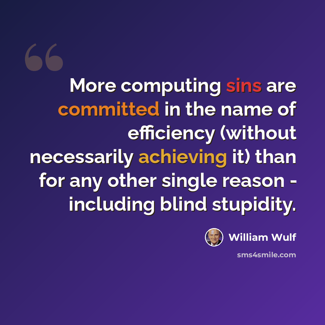 “More computing sins are committed in the name of efficiency (without necessarily achieving it) than for any other single reason - including blind stupidity.” quote by William Wulf