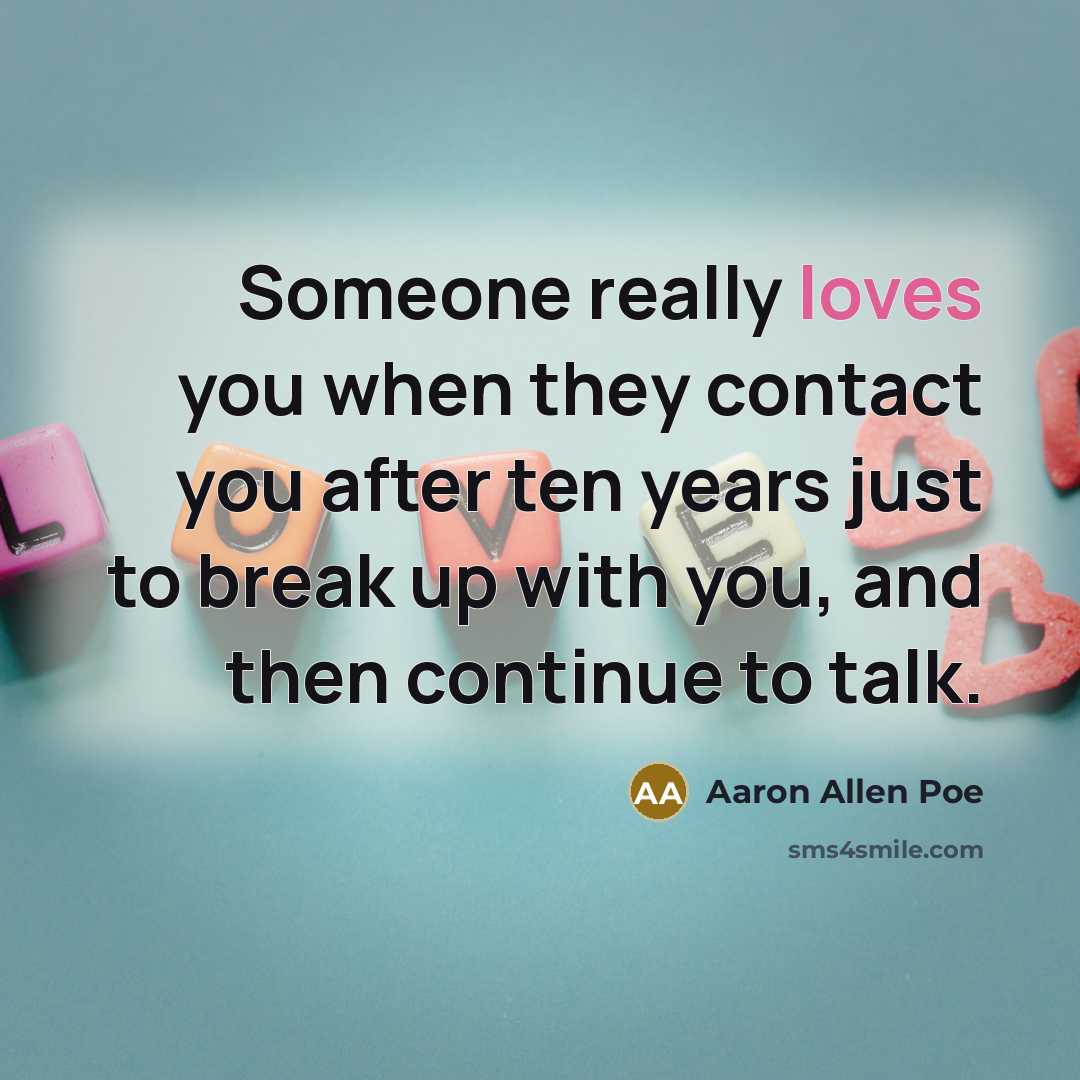 “Someone really loves you when they contact you after ten years just to break up with you, and then continue to talk.” quote by Aaron Allen Poe