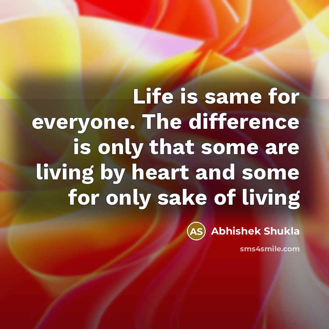 “Life is same for everyone. The difference is only that some are living by heart and some for only sake of living” quote by Abhishek Shukla