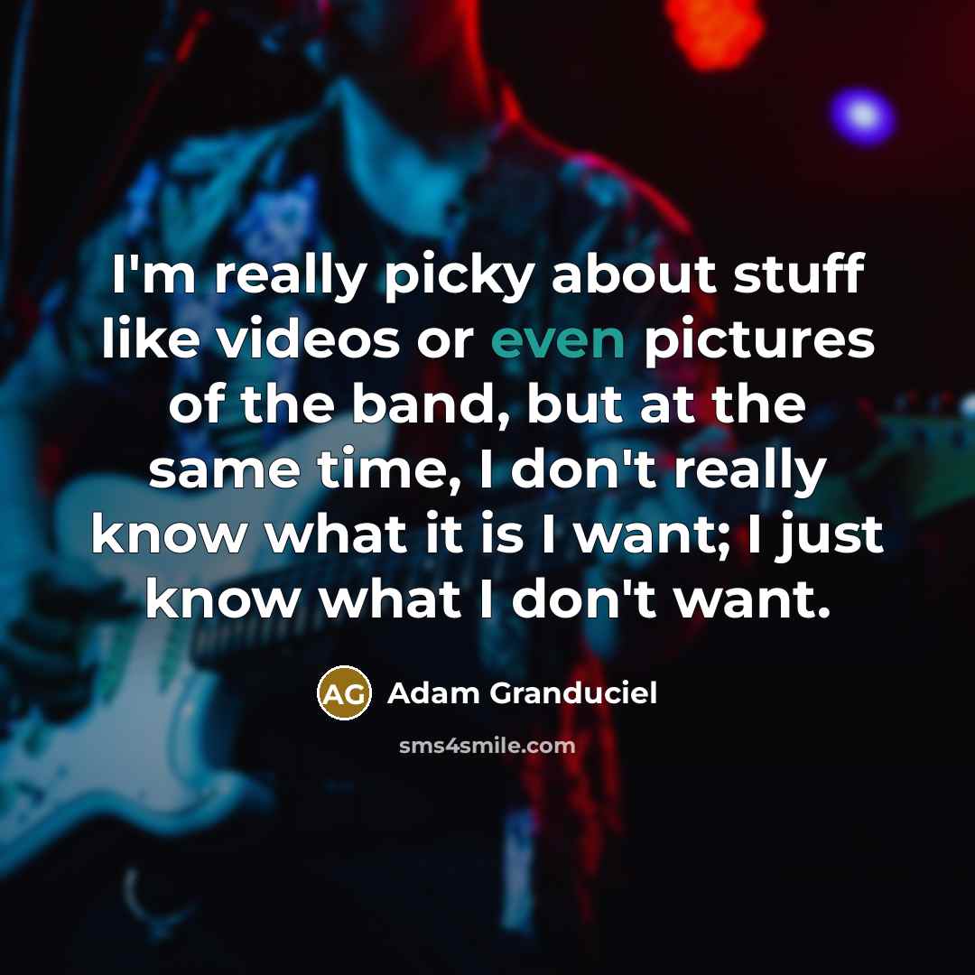 “I'm really picky about stuff like videos or even pictures of the band, but at the same time, I don't really know what it is I want; I just know what I don't want.” quote by Adam Granduciel