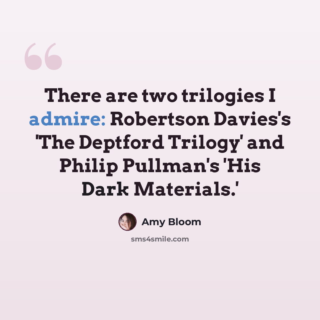 “There are two trilogies I admire: Robertson Davies's 'The Deptford Trilogy' and Philip Pullman's 'His Dark Materials.'” quote by Amy Bloom