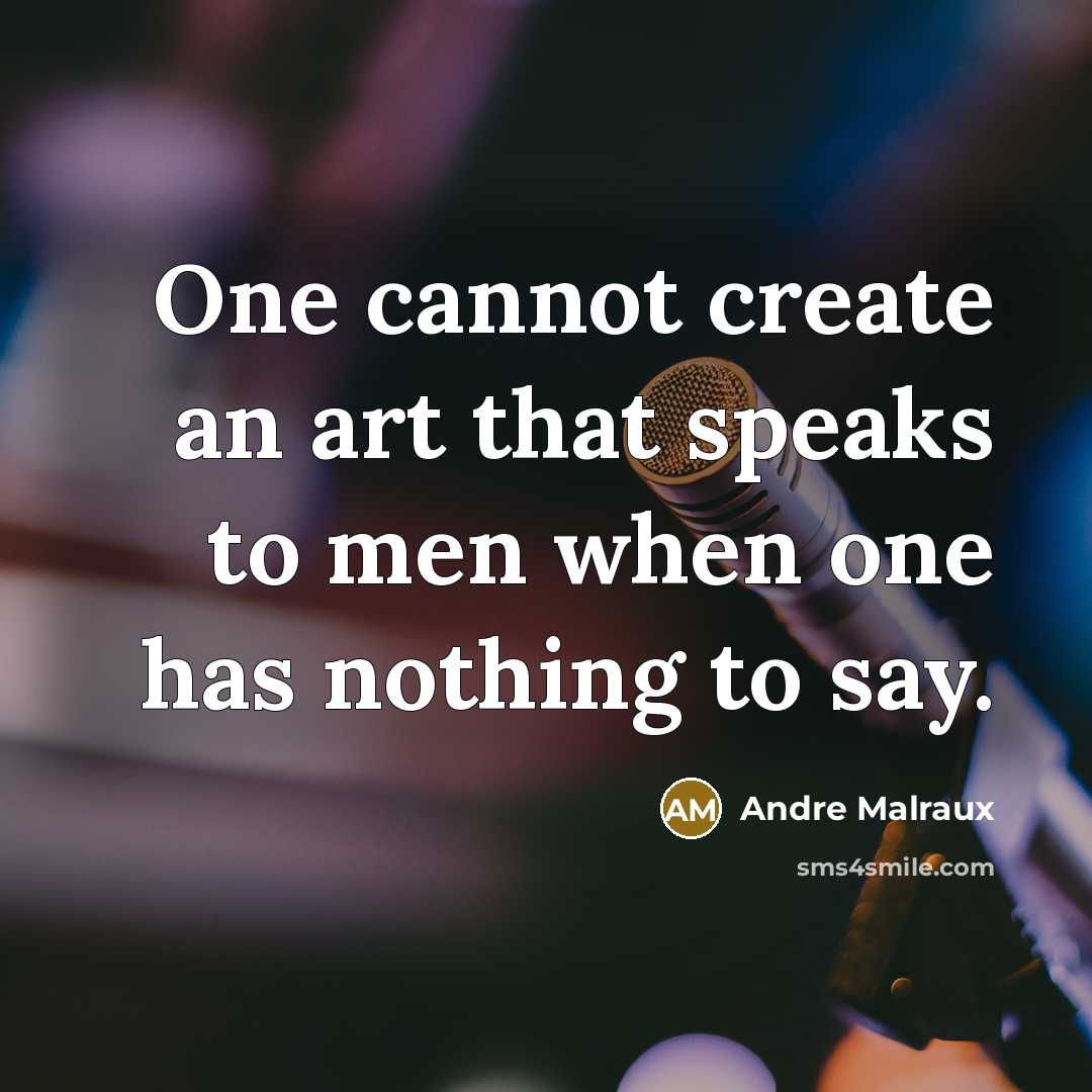 “One cannot create an art that speaks to men when one has nothing to say.” quote by Andre Malraux