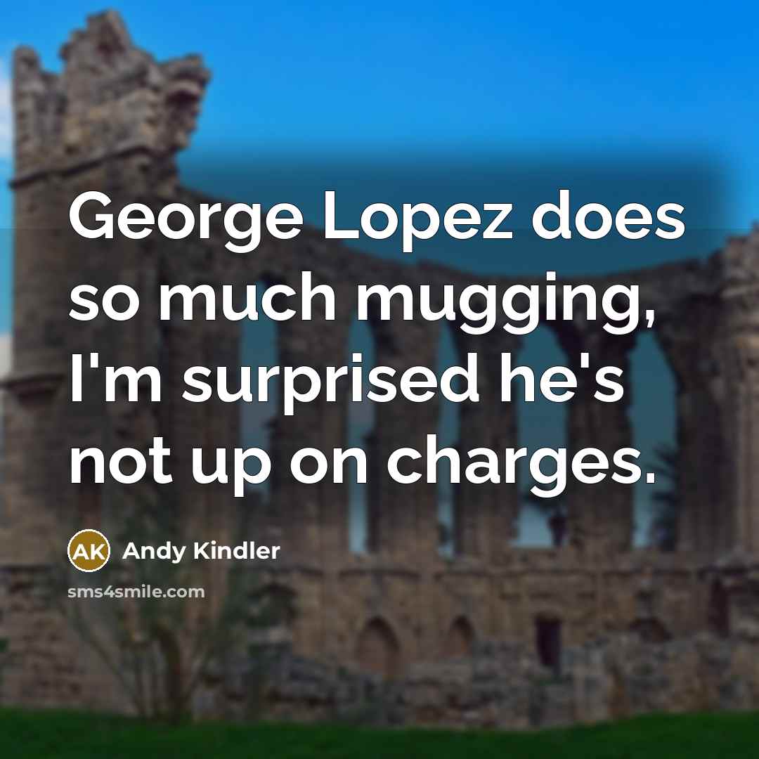 “George Lopez does so much mugging, I'm surprised he's not up on charges.” quote by Andy Kindler