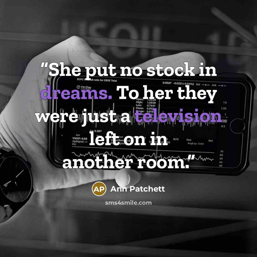 “She put no stock in dreams. To her they were just a television left on in another room.” quote by Ann Patchett