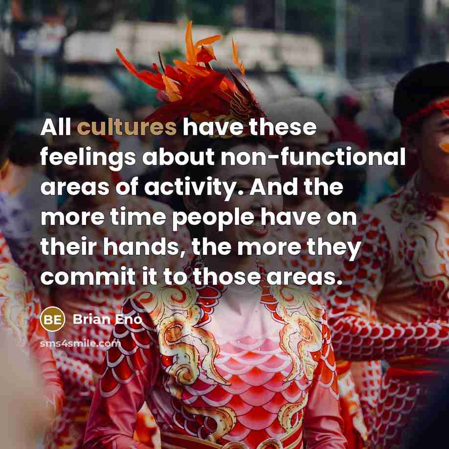 “All cultures have these feelings about non-functional areas of activity. And the more time people have on their hands, the more they commit it to those areas.” quote by Brian Eno