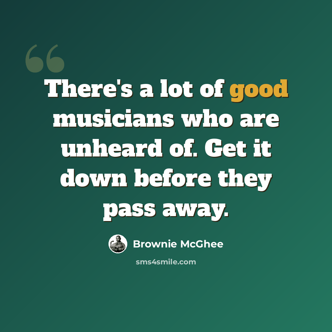 “There's a lot of good musicians who are unheard of. Get it down before they pass away.” quote by Brownie McGhee