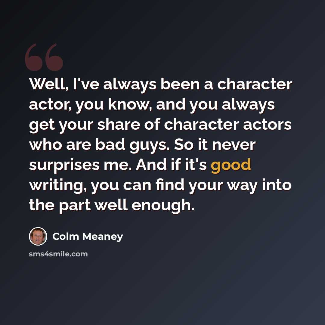 “Well, I've always been a character actor, you know, and you always get your share of character actors who are bad guys. So it never surprises me. And if it's good writing, you can find your way into the part well enough.” quote by Colm Meaney