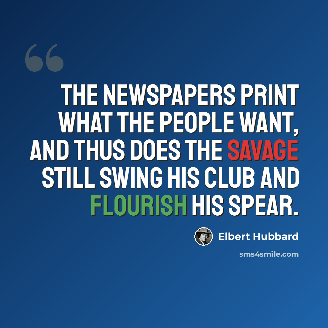 “The newspapers print what the people want, and thus does the savage still swing his club and flourish his spear.” quote by Elbert Hubbard
