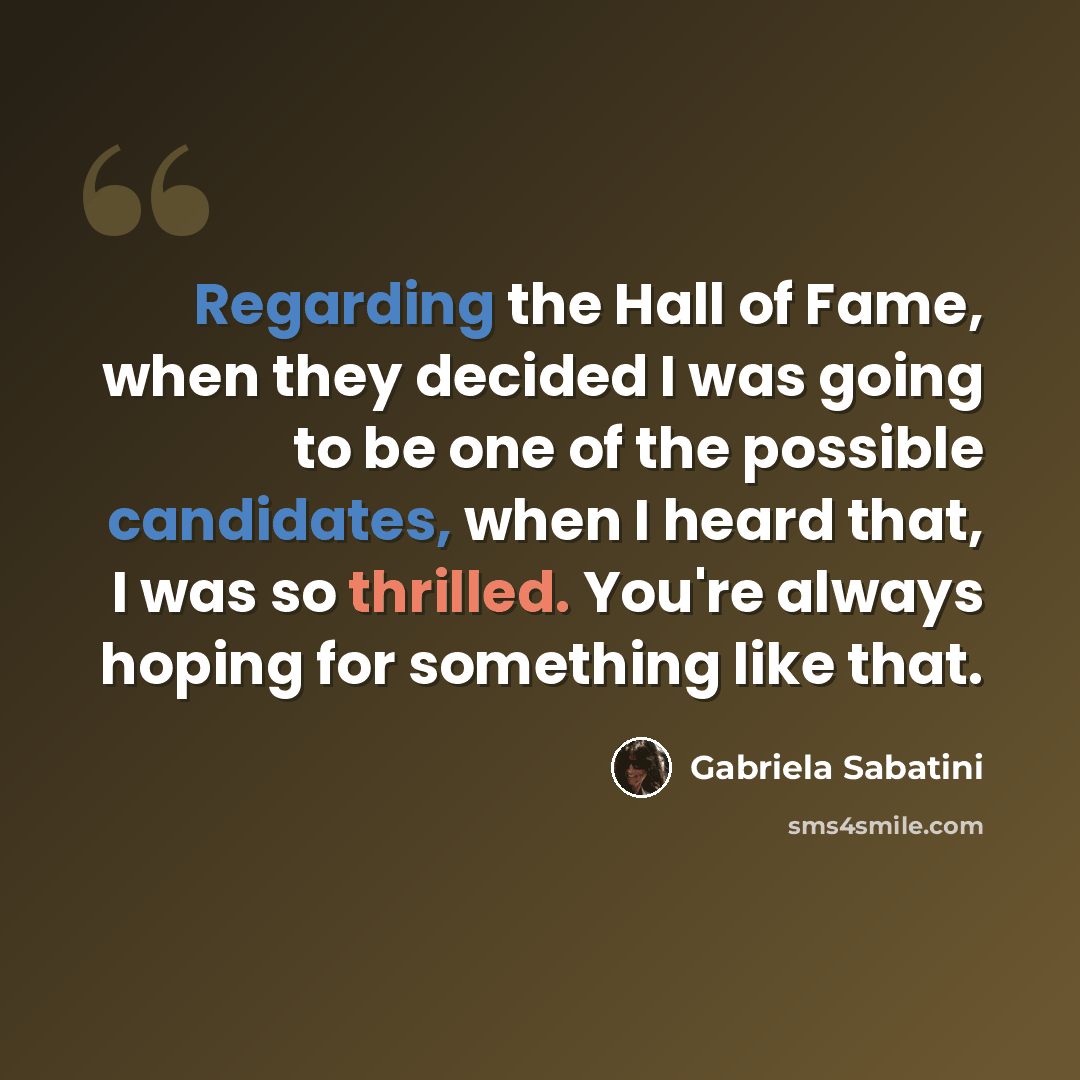 “Regarding the Hall of Fame, when they decided I was going to be one of the possible candidates, when I heard that, I was so thrilled. You're always hoping for something like that.” quote by Gabriela Sabatini