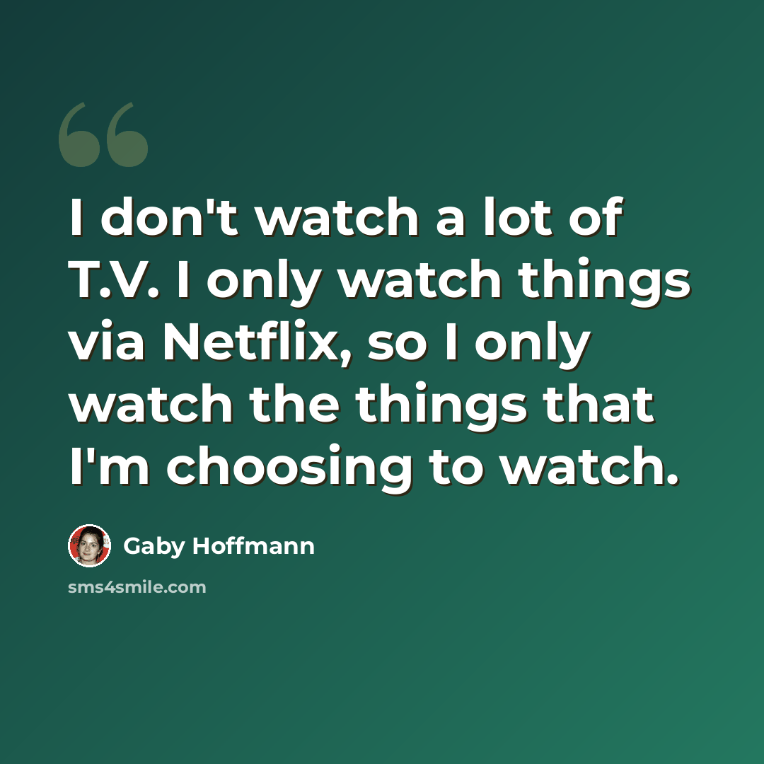 “I don't watch a lot of T.V. I only watch things via Netflix, so I only watch the things that I'm choosing to watch.” quote by Gaby Hoffmann