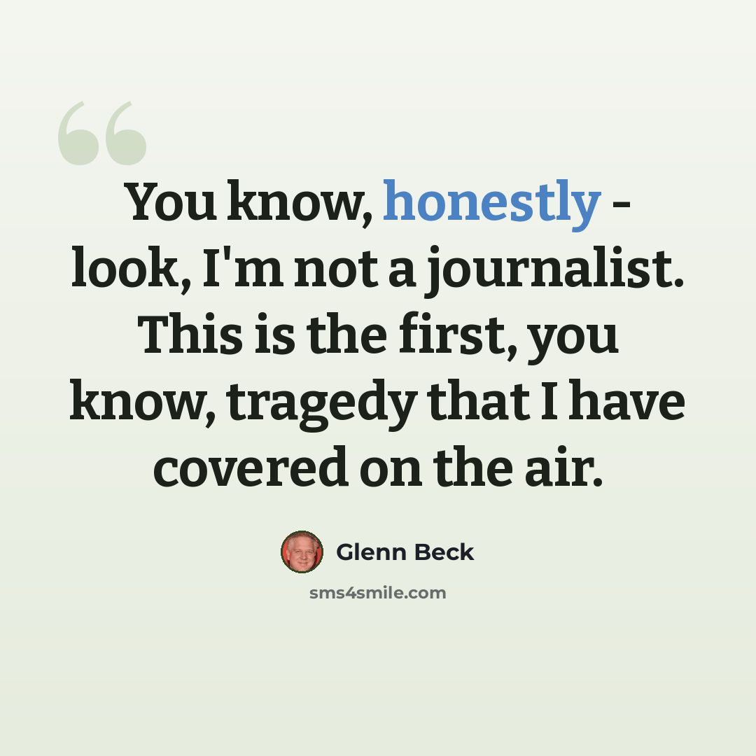 “You know, honestly - look, I'm not a journalist. This is the first, you know, tragedy that I have covered on the air.” quote by Glenn Beck