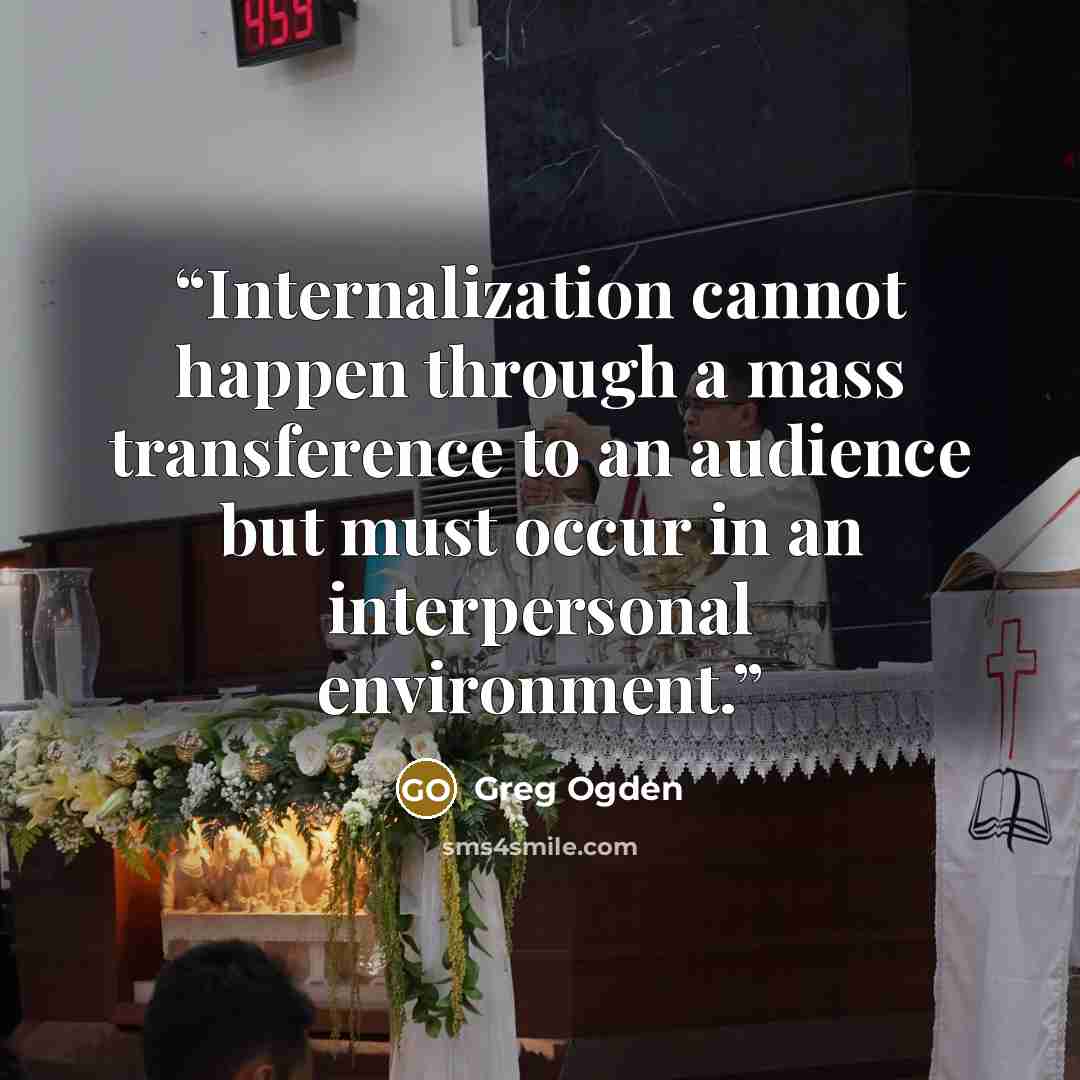 “Internalization cannot happen through a mass transference to an audience but must occur in an interpersonal environment.” quote by Greg Ogden