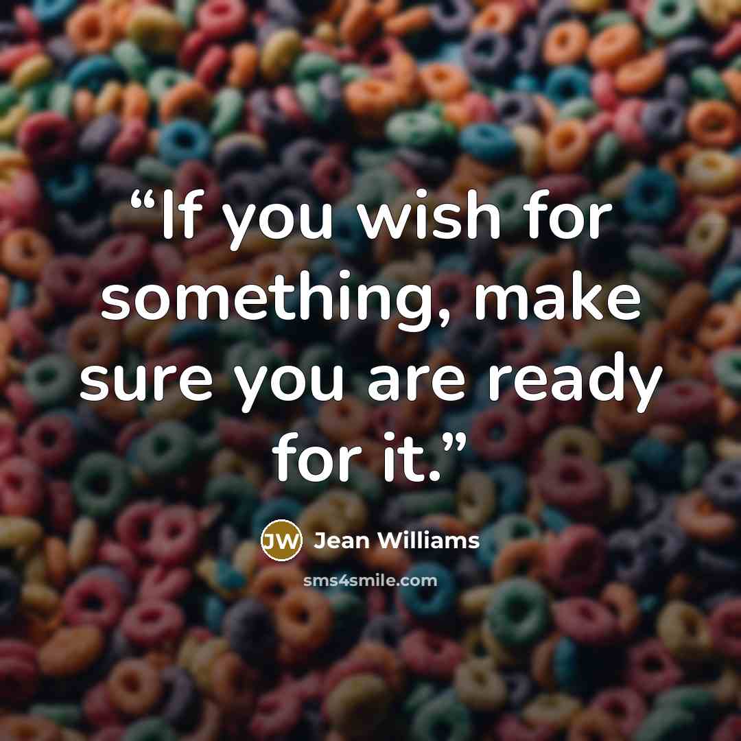 “If you wish for something, make sure you are ready for it.” quote by Jean Williams