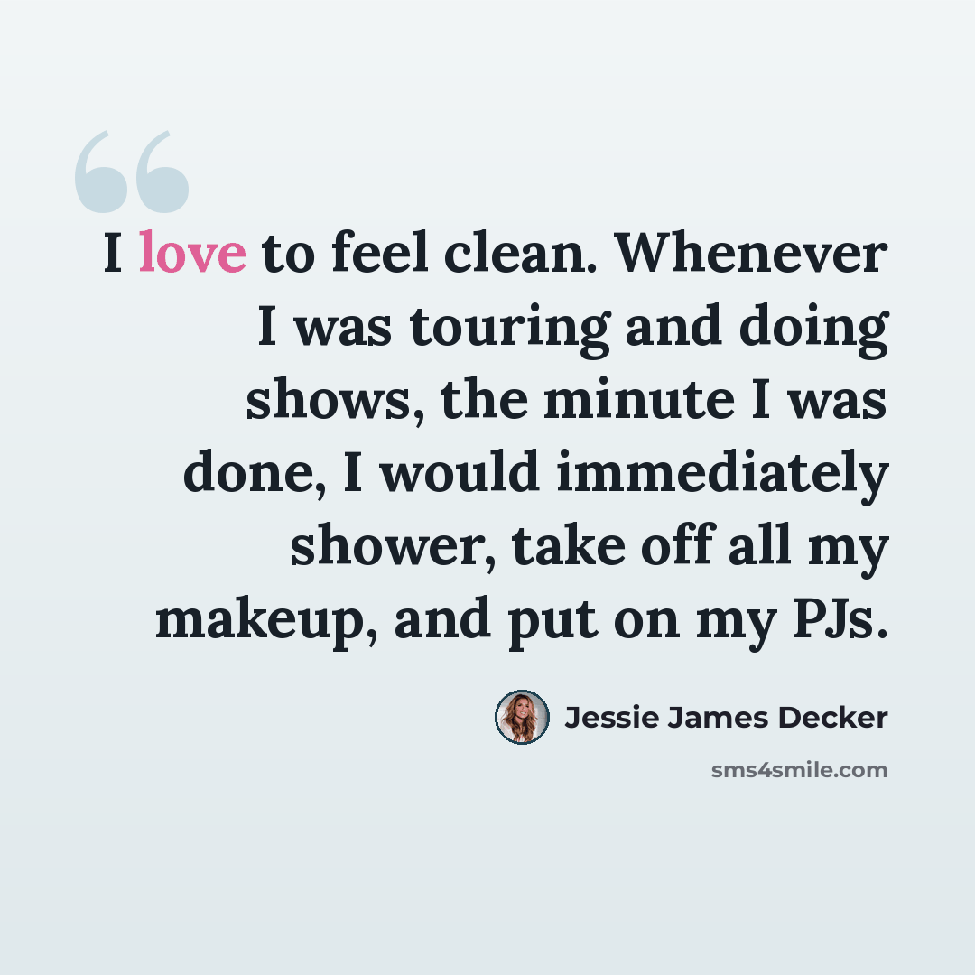 “I love to feel clean. Whenever I was touring and doing shows, the minute I was done, I would immediately shower, take off all my makeup, and put on my PJs.” quote by Jessie James Decker
