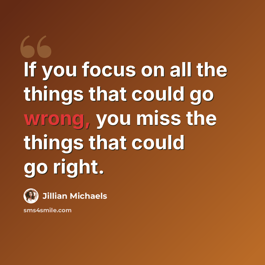 “If you focus on all the things that could go wrong, you miss the things that could go right.” quote by Jillian Michaels