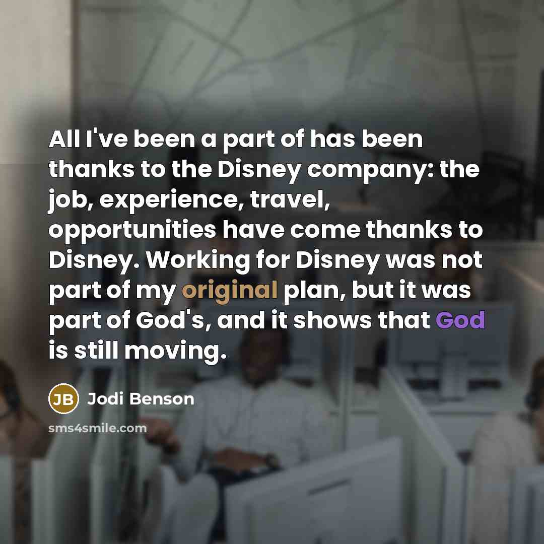 “All I've been a part of has been thanks to the Disney company: the job, experience, travel, opportunities have come thanks to Disney. Working for Disney was not part of my original plan, but it was part of God's, and it shows that God is still moving.” quote by Jodi Benson