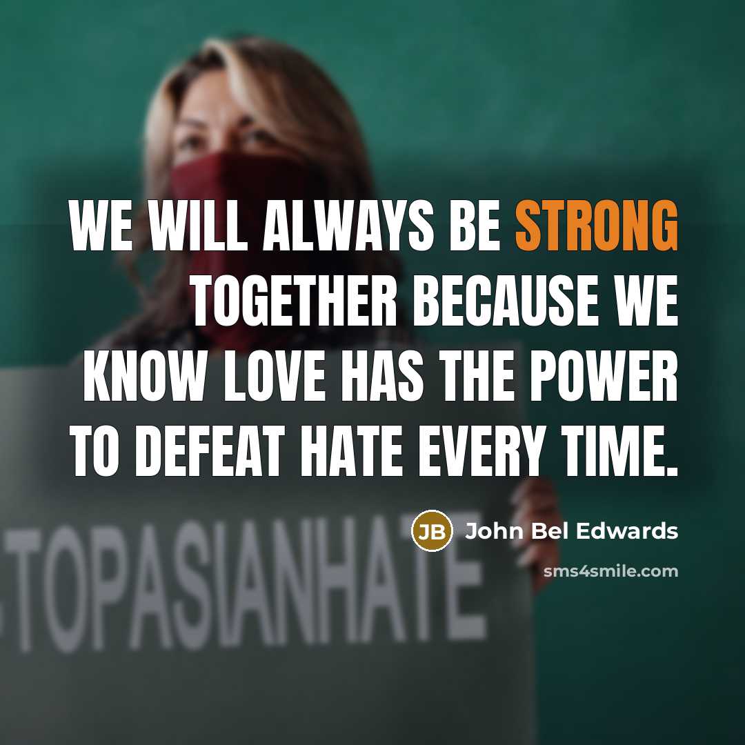 “We will always be strong together because we know love has the power to defeat hate every time.” quote by John Bel Edwards