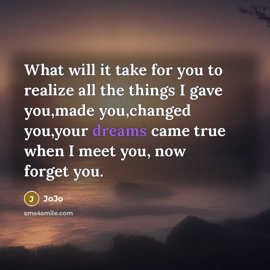 “What will it take for you to realize all the things I gave you,made you,changed you,your dreams came true when I meet you, now forget you.” quote by Jojo