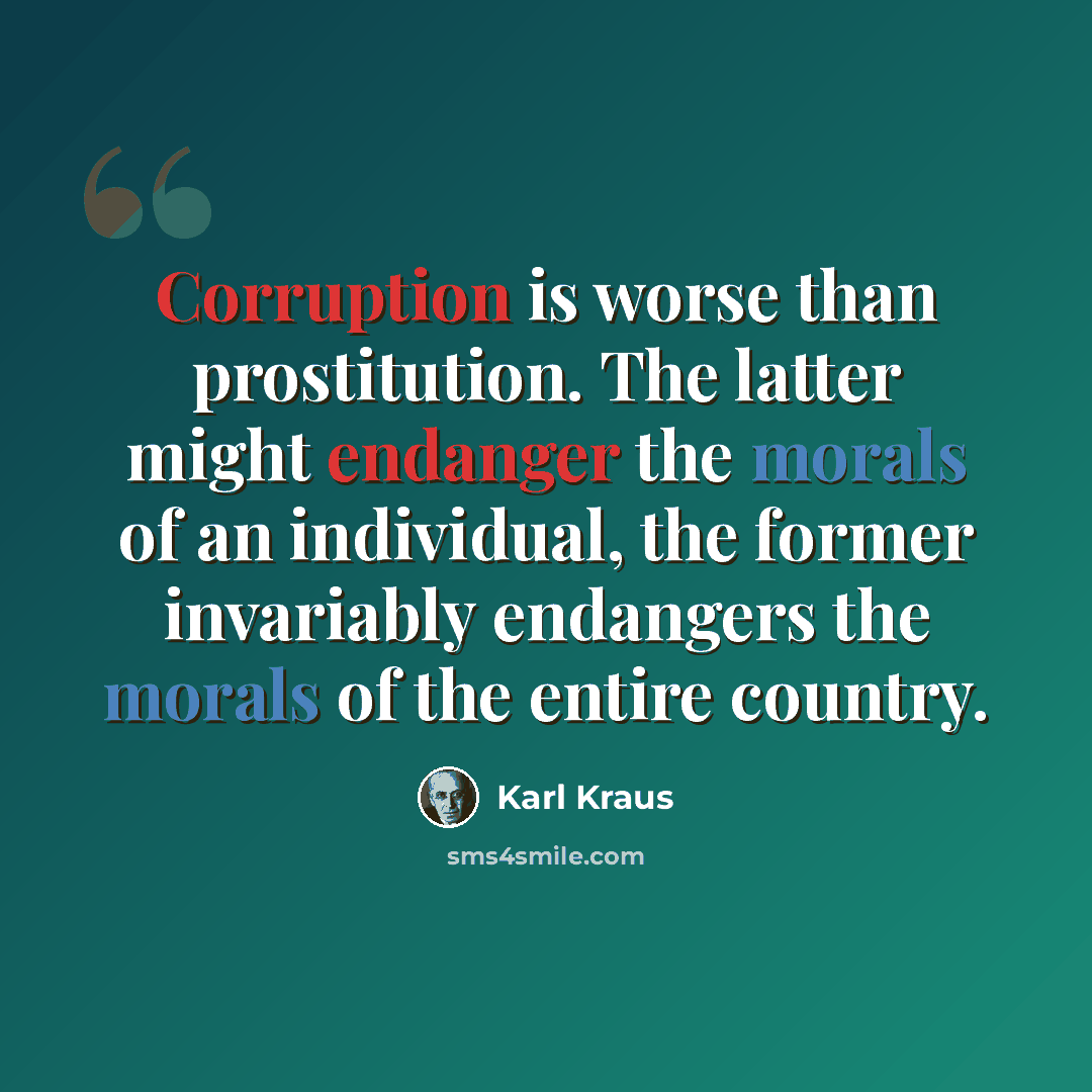 “Corruption is worse than prostitution. The latter might endanger the morals of an individual, the former invariably endangers the morals of the entire country.” quote by Karl Kraus