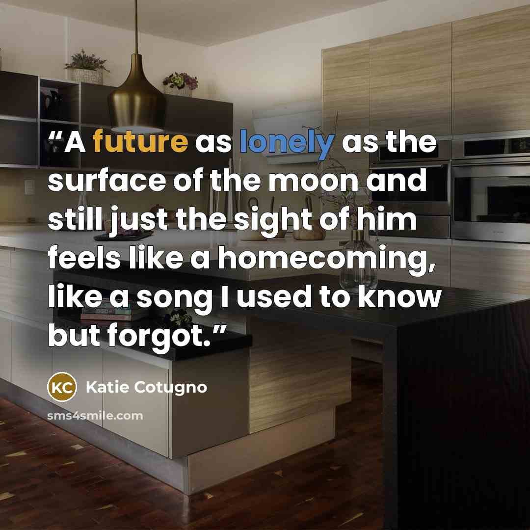 “A future as lonely as the surface of the moon and still just the sight of him feels like a homecoming, like a song I used to know but forgot.” quote by Katie Cotugno