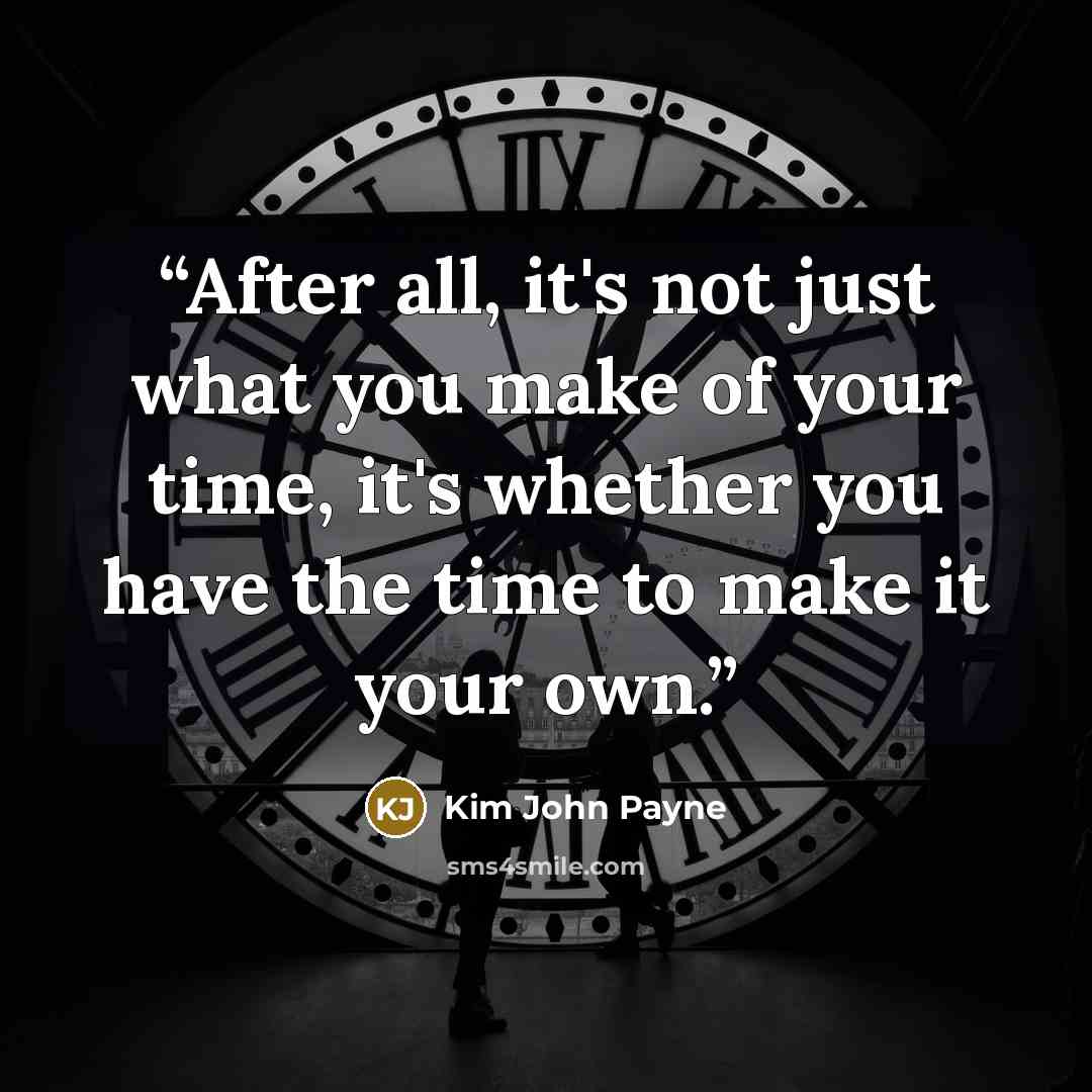 “After all, it's not just what you make of your time, it's whether you have the time to make it your own.” quote by Kim John Payne