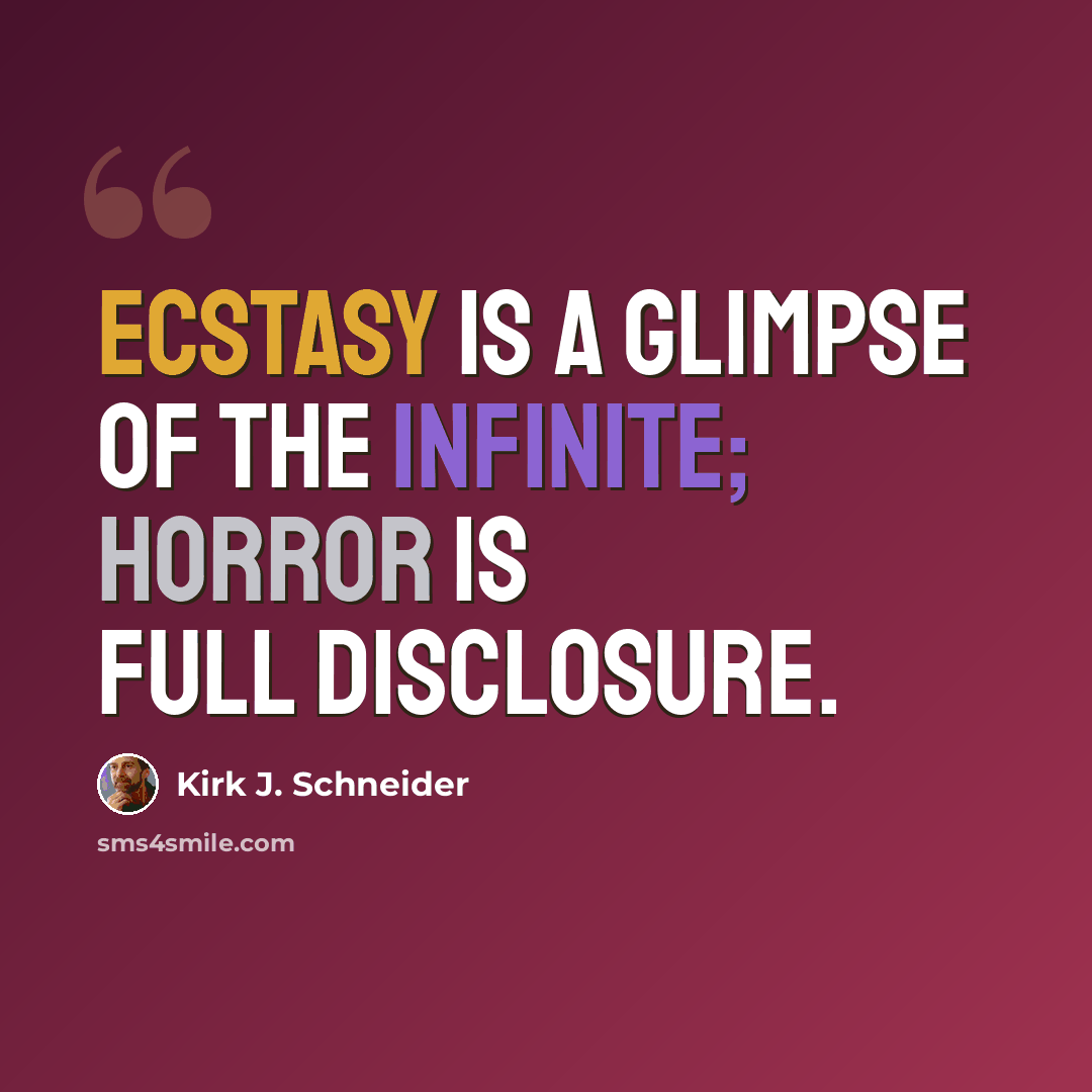 “Ecstasy is a glimpse of the infinite; horror is full disclosure.” quote by Kirk J. Schneider