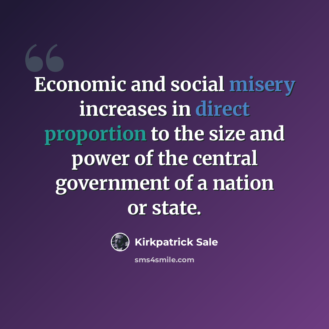 “Economic and social misery increases in direct proportion to the size and power of the central government of a nation or state.” quote by Kirkpatrick Sale