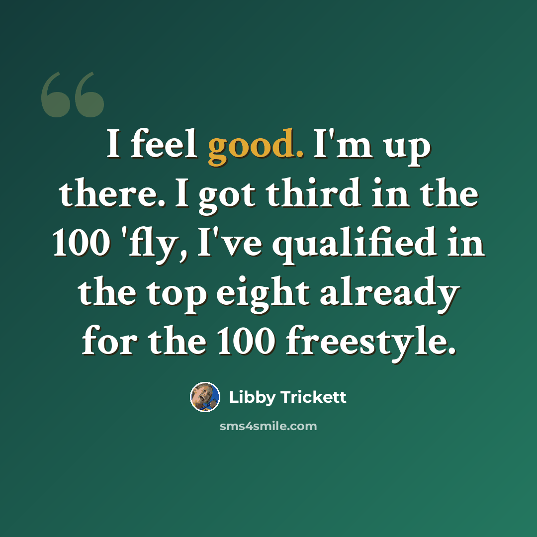 “I feel good. I'm up there. I got third in the 100 'fly, I've qualified in the top eight already for the 100 freestyle.” quote by Libby Trickett