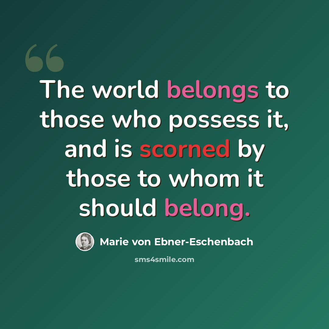 “The world belongs to those who possess it, and is scorned by those to whom it should belong.” quote by Marie von Ebner-Eschenbach