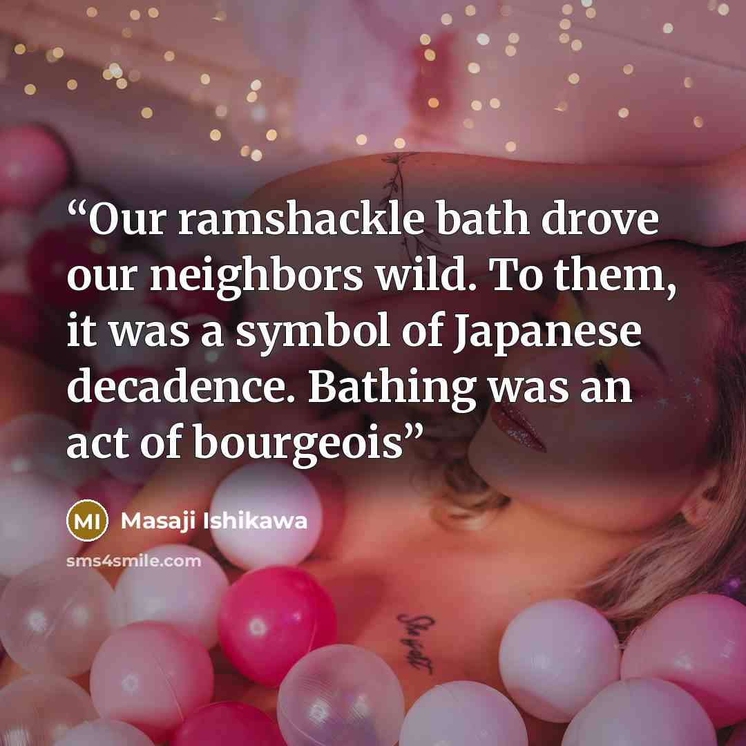 “Our ramshackle bath drove our neighbors wild. To them, it was a symbol of Japanese decadence. Bathing was an act of bourgeois” quote by Masaji Ishikawa