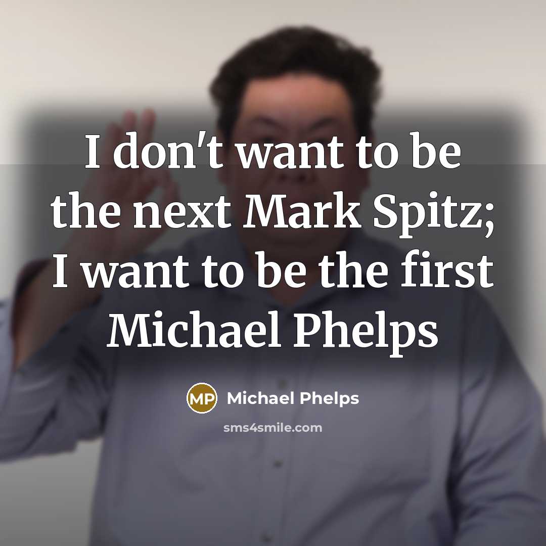 “I don't want to be the next Mark Spitz; I want to be the first Michael Phelps” quote by Michael Phelps