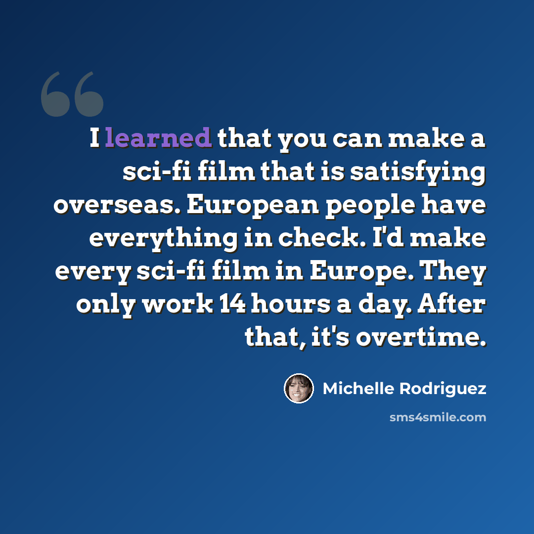 “I learned that you can make a sci-fi film that is satisfying overseas. European people have everything in check. I'd make every sci-fi film in Europe. They only work 14 hours a day. After that, it's overtime.” quote by Michelle Rodriguez