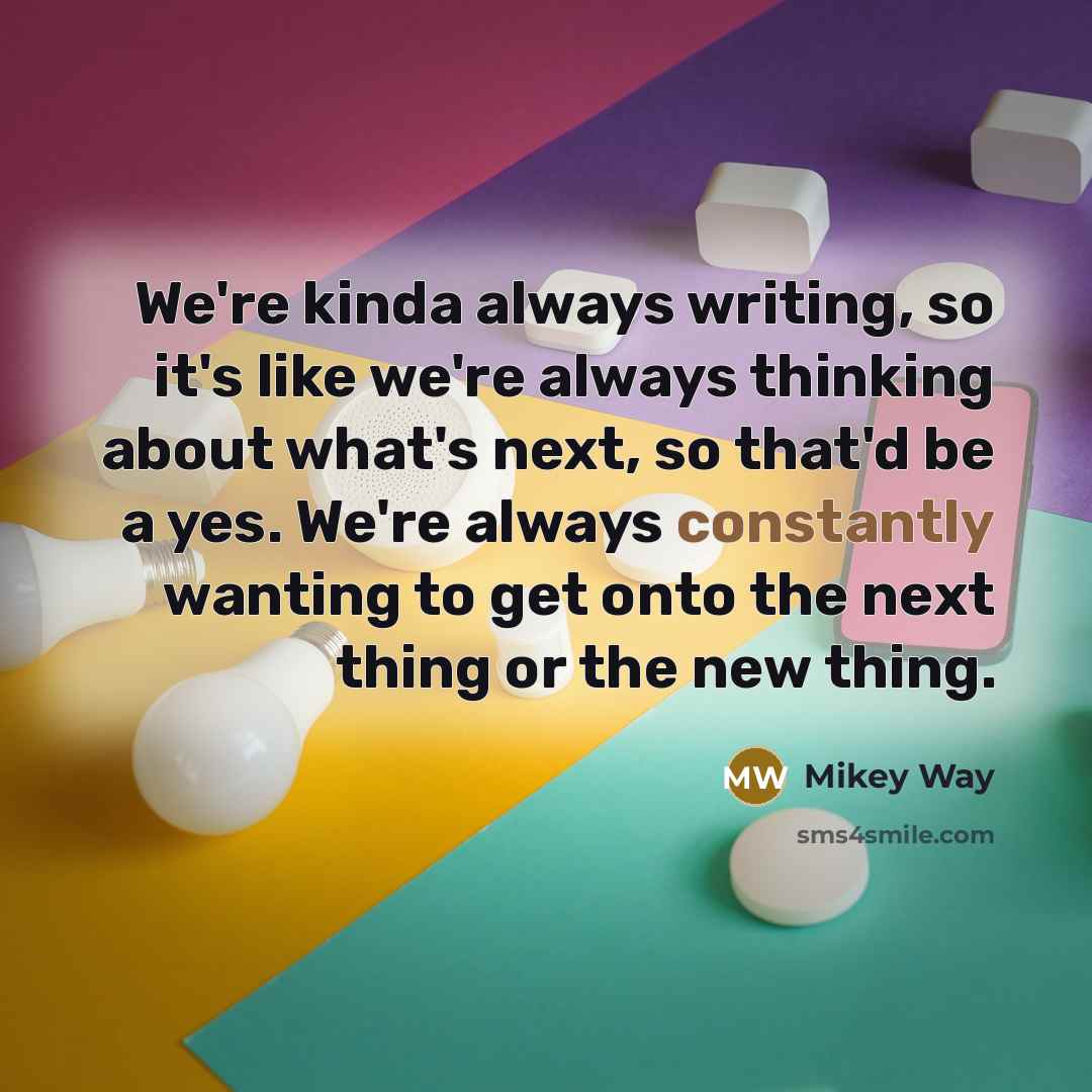 “We're kinda always writing, so it's like we're always thinking about what's next, so that'd be a yes. We're always constantly wanting to get onto the next thing or the new thing.” quote by Mikey Way